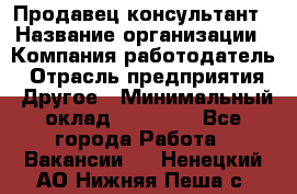 Продавец-консультант › Название организации ­ Компания-работодатель › Отрасль предприятия ­ Другое › Минимальный оклад ­ 15 000 - Все города Работа » Вакансии   . Ненецкий АО,Нижняя Пеша с.